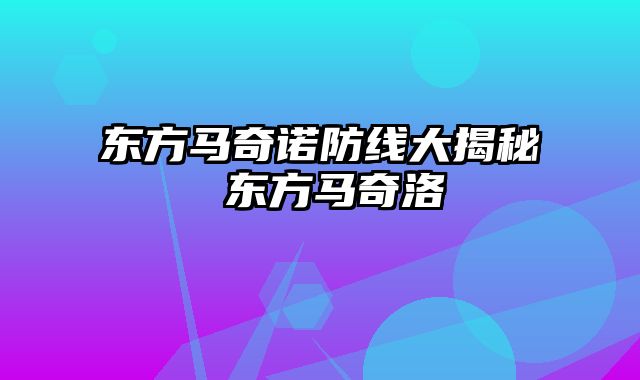 东方马奇诺防线大揭秘 东方马奇洛