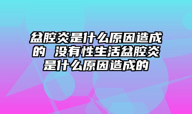 盆腔炎是什么原因造成的 没有性生活盆腔炎是什么原因造成的