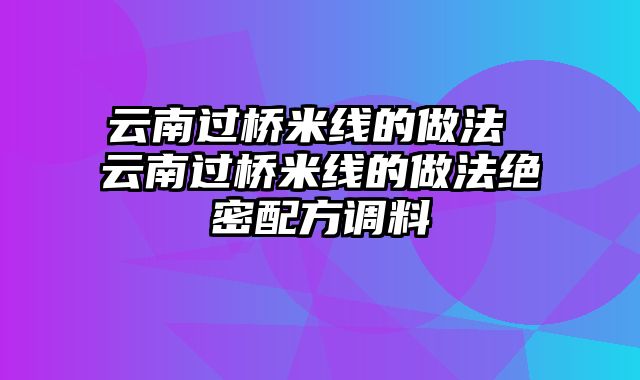 云南过桥米线的做法 云南过桥米线的做法绝密配方调料