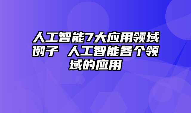 人工智能7大应用领域例子 人工智能各个领域的应用