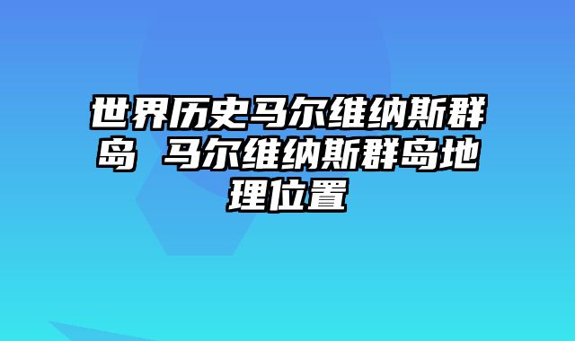 世界历史马尔维纳斯群岛 马尔维纳斯群岛地理位置