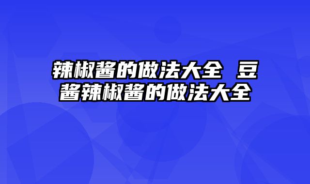 辣椒酱的做法大全 豆酱辣椒酱的做法大全