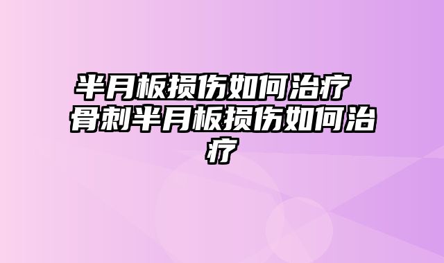半月板损伤如何治疗 骨刺半月板损伤如何治疗