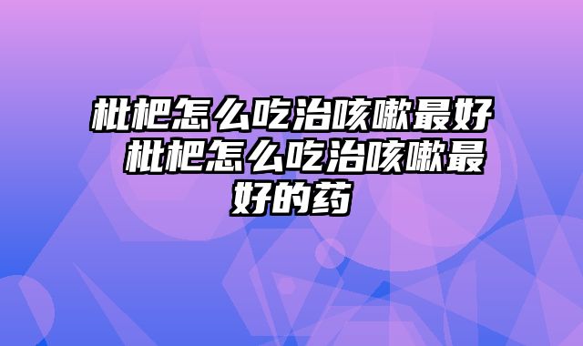 枇杷怎么吃治咳嗽最好 枇杷怎么吃治咳嗽最好的药