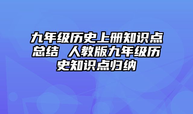 九年级历史上册知识点总结 人教版九年级历史知识点归纳