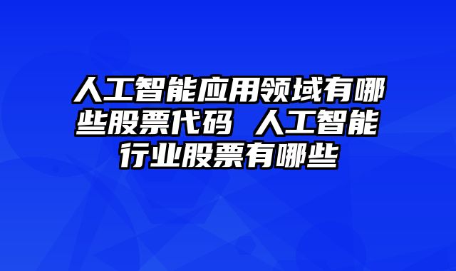 人工智能应用领域有哪些股票代码 人工智能行业股票有哪些