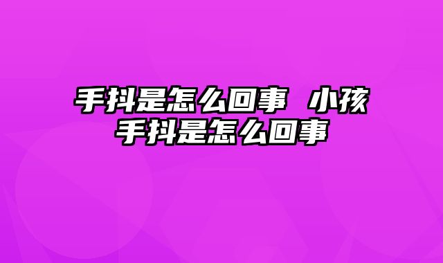 手抖是怎么回事 小孩手抖是怎么回事