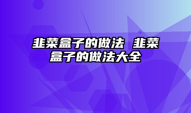 韭菜盒子的做法 韭菜盒子的做法大全