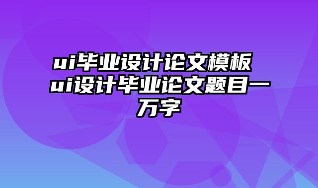 ui毕业设计论文模板 ui设计毕业论文题目一万字