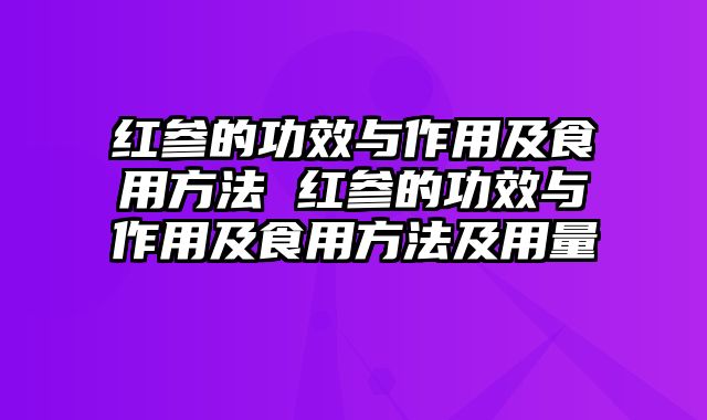 红参的功效与作用及食用方法 红参的功效与作用及食用方法及用量