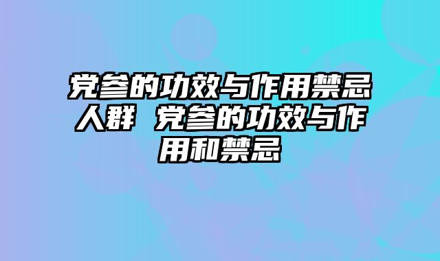 党参的功效与作用禁忌人群 党参的功效与作用和禁忌
