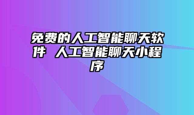 免费的人工智能聊天软件 人工智能聊天小程序