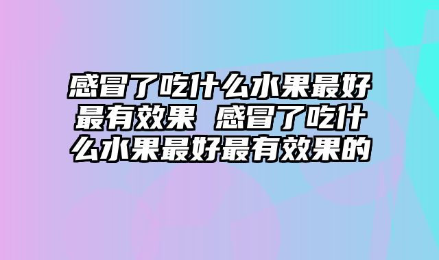 感冒了吃什么水果最好最有效果 感冒了吃什么水果最好最有效果的