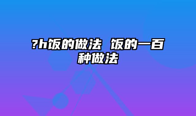 ?h饭的做法 饭的一百种做法