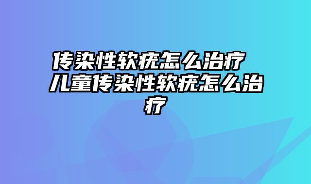 传染性软疣怎么治疗 儿童传染性软疣怎么治疗