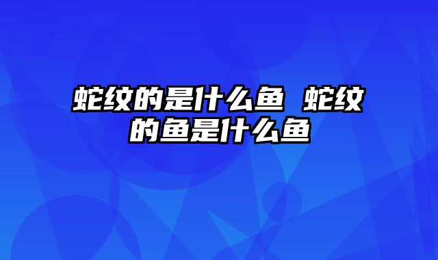 蛇纹的是什么鱼 蛇纹的鱼是什么鱼