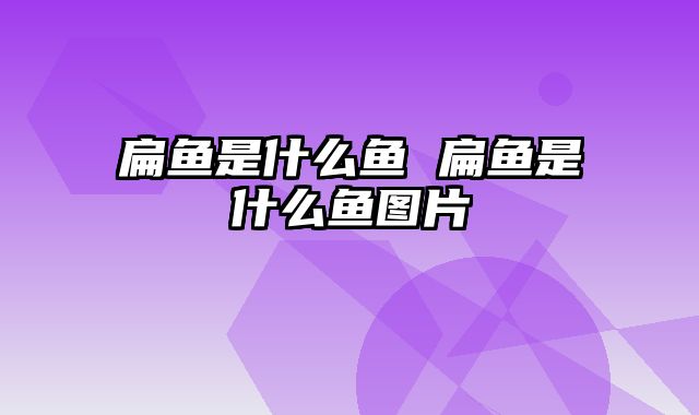 扁鱼是什么鱼 扁鱼是什么鱼图片