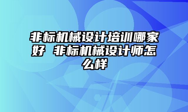 非标机械设计培训哪家好 非标机械设计师怎么样