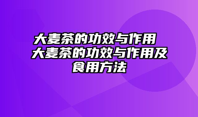 大麦茶的功效与作用 大麦茶的功效与作用及食用方法