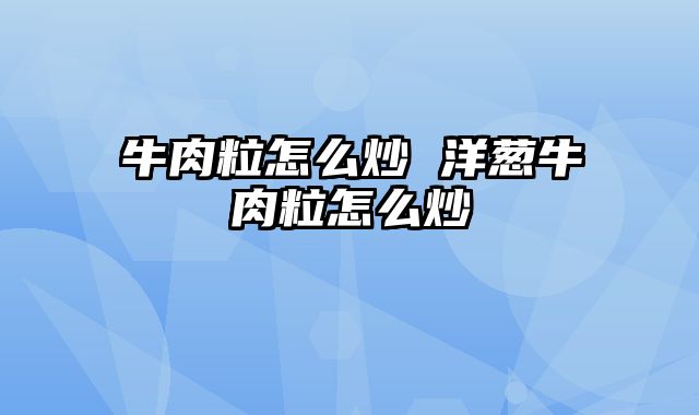 牛肉粒怎么炒 洋葱牛肉粒怎么炒