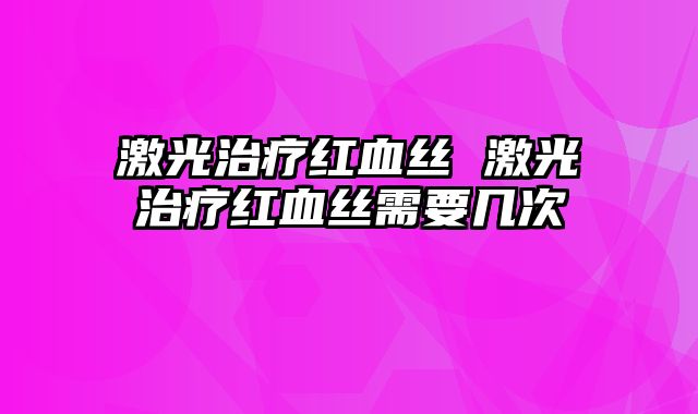 激光治疗红血丝 激光治疗红血丝需要几次