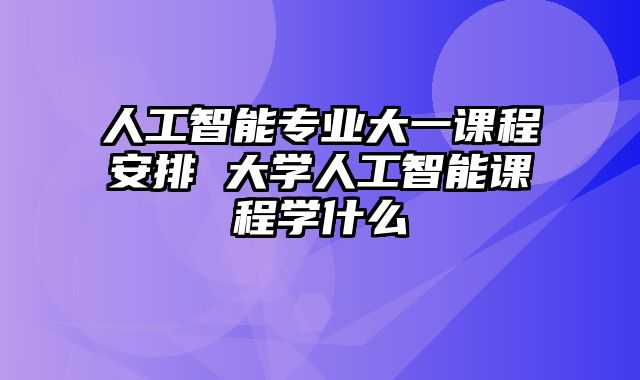 人工智能专业大一课程安排 大学人工智能课程学什么