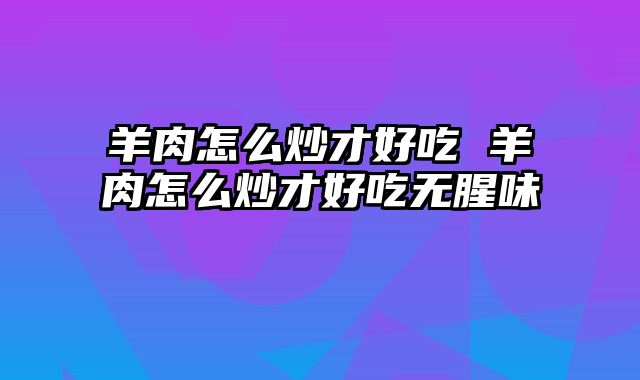 羊肉怎么炒才好吃 羊肉怎么炒才好吃无腥味