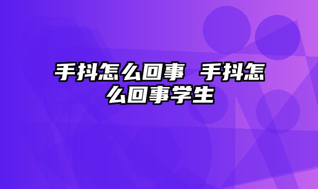 手抖怎么回事 手抖怎么回事学生