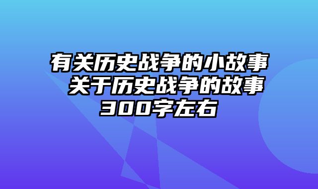 有关历史战争的小故事 关于历史战争的故事300字左右
