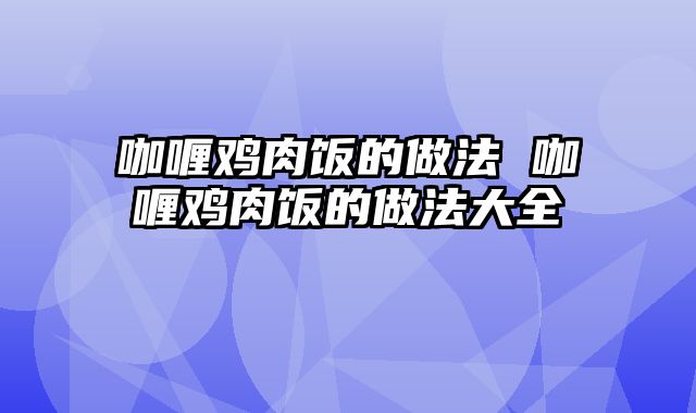 咖喱鸡肉饭的做法 咖喱鸡肉饭的做法大全