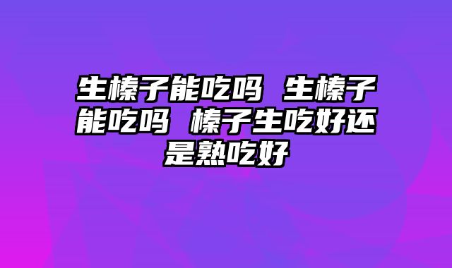 生榛子能吃吗 生榛子能吃吗 榛子生吃好还是熟吃好