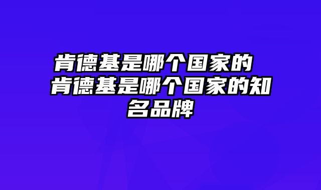 肯德基是哪个国家的 肯德基是哪个国家的知名品牌