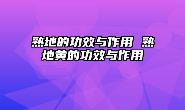 熟地的功效与作用 熟地黄的功效与作用