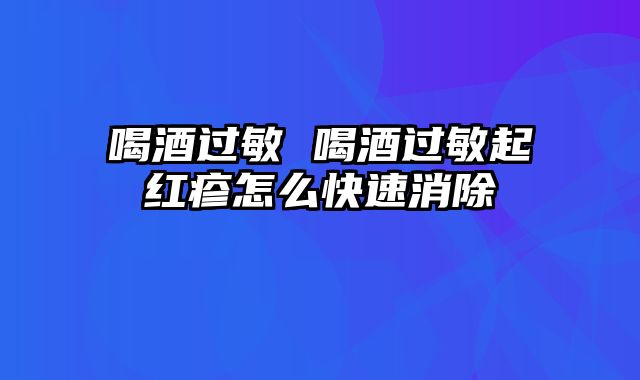 喝酒过敏 喝酒过敏起红疹怎么快速消除