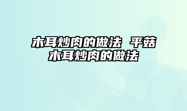 木耳炒肉的做法 平菇木耳炒肉的做法