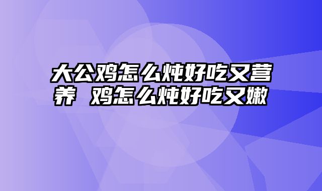 大公鸡怎么炖好吃又营养 鸡怎么炖好吃又嫩
