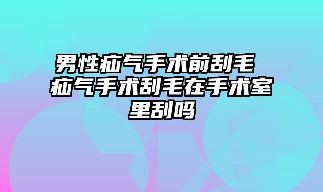 男性疝气手术前刮毛 疝气手术刮毛在手术室里刮吗