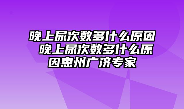 晚上尿次数多什么原因 晚上尿次数多什么原因惠州广济专家