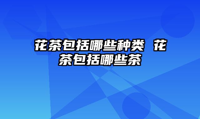 花茶包括哪些种类 花茶包括哪些茶