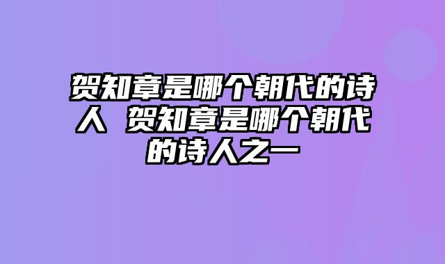贺知章是哪个朝代的诗人 贺知章是哪个朝代的诗人之一