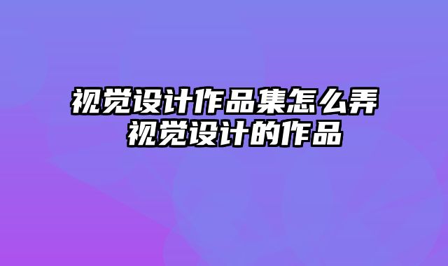 视觉设计作品集怎么弄 视觉设计的作品