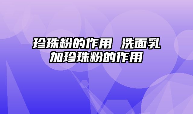 珍珠粉的作用 洗面乳加珍珠粉的作用