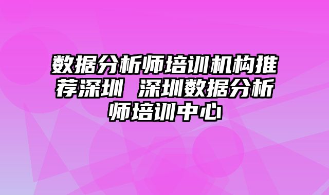 数据分析师培训机构推荐深圳 深圳数据分析师培训中心