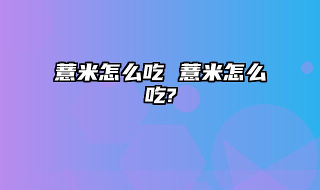 薏米怎么吃 薏米怎么吃?