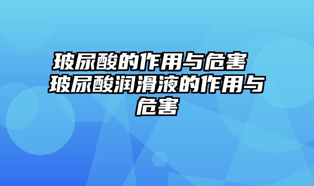 玻尿酸的作用与危害 玻尿酸润滑液的作用与危害