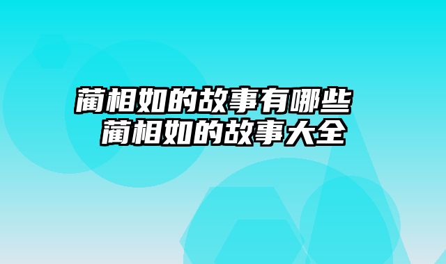 蔺相如的故事有哪些 蔺相如的故事大全