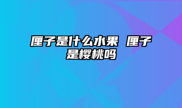 厘子是什么水果 厘子是樱桃吗