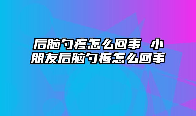 后脑勺疼怎么回事 小朋友后脑勺疼怎么回事