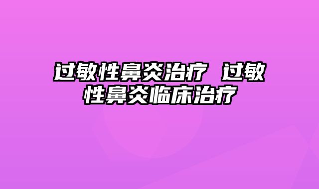 过敏性鼻炎治疗 过敏性鼻炎临床治疗