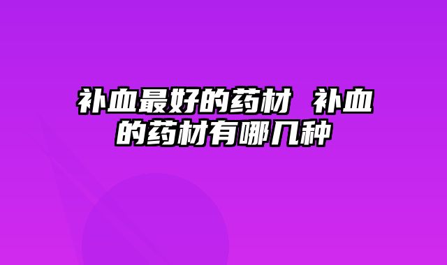 补血最好的药材 补血的药材有哪几种